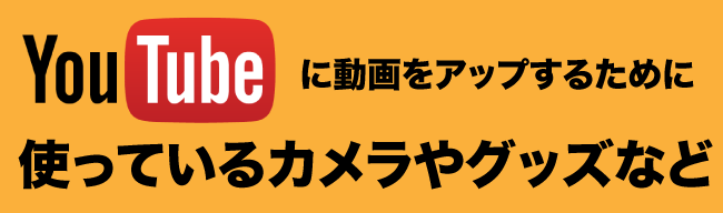 YouTubeに動画をアップするために使っているカメラやグッズなど